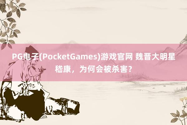 PG电子(PocketGames)游戏官网 魏晋大明星嵇康，为何会被杀害？