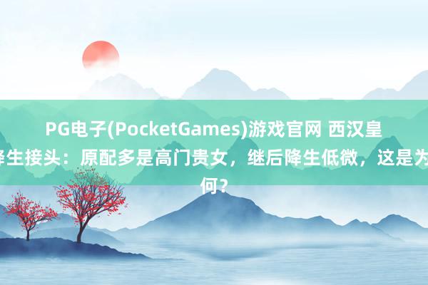 PG电子(PocketGames)游戏官网 西汉皇后降生接头：原配多是高门贵女，继后降生低微，这是为何？