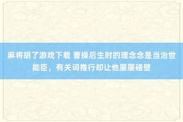 麻将胡了游戏下载 曹操后生时的理念念是当治世能臣，有关词推行却让他屡屡碰壁