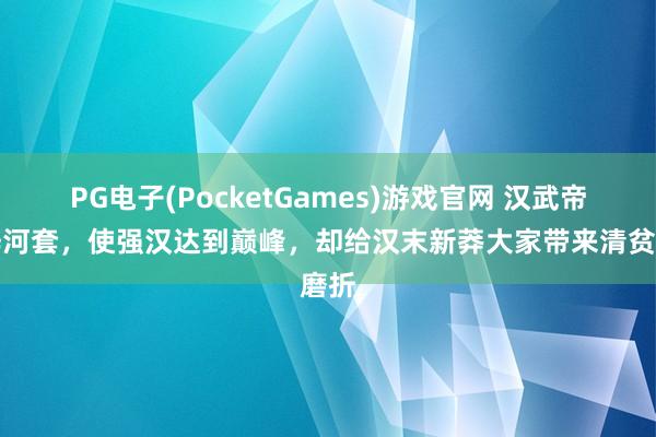PG电子(PocketGames)游戏官网 汉武帝开辟河套，使强汉达到巅峰，却给汉末新莽大家带来清贫磨折