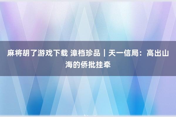 麻将胡了游戏下载 漳档珍品｜天一信局：高出山海的侨批挂牵