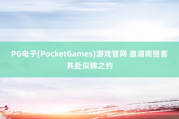 PG电子(PocketGames)游戏官网 邀湖南搭客共赴似锦之约