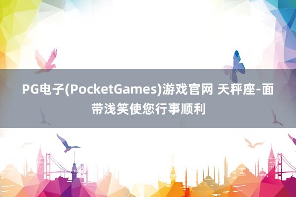 PG电子(PocketGames)游戏官网 天秤座-面带浅笑使您行事顺利
