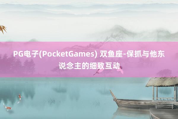 PG电子(PocketGames) 双鱼座-保抓与他东说念主的细致互动
