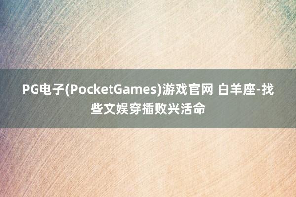 PG电子(PocketGames)游戏官网 白羊座-找些文娱穿插败兴活命