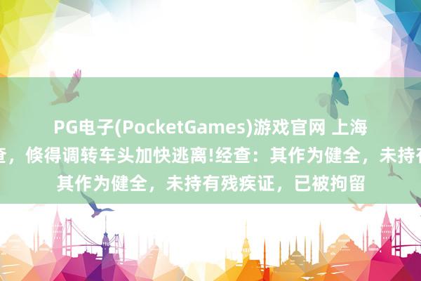 PG电子(PocketGames)游戏官网 上海一女子路遇视察盘查，倏得调转车头加快逃离!经查：其作为健全，未持有残疾证，已被拘留