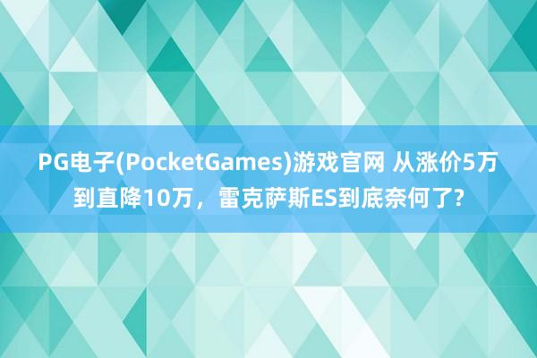 PG电子(PocketGames)游戏官网 从涨价5万到直降10万，雷克萨斯ES到底奈何了?