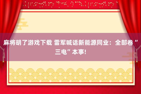 麻将胡了游戏下载 雷军喊话新能源同业：全部卷“三电”本事!