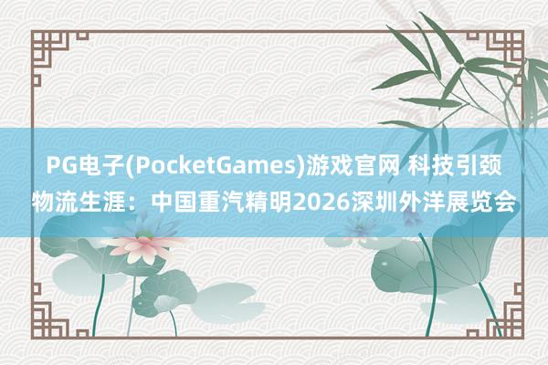 PG电子(PocketGames)游戏官网 科技引颈物流生涯：中国重汽精明2026深圳外洋展览会