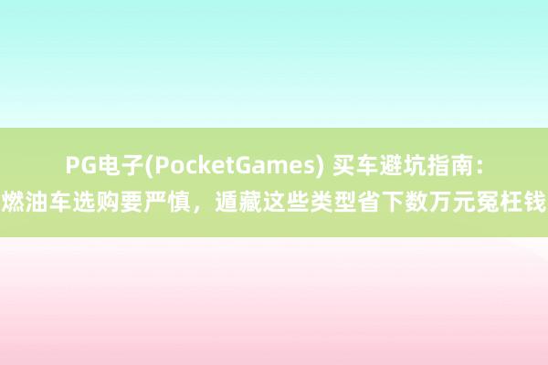 PG电子(PocketGames) 买车避坑指南：燃油车选购要严慎，遁藏这些类型省下数万元冤枉钱