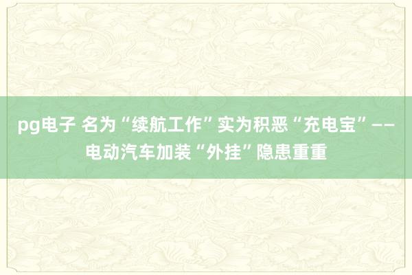pg电子 名为“续航工作”实为积恶“充电宝”——电动汽车加装“外挂”隐患重重