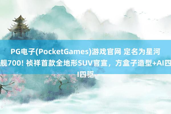 PG电子(PocketGames)游戏官网 定名为星河军舰700! 祯祥首款全地形SUV官宣，方盒子造型+AI四驱