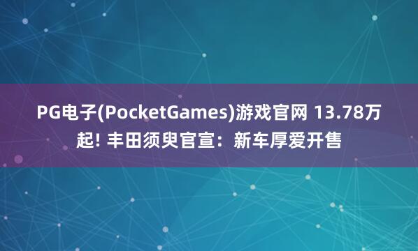 PG电子(PocketGames)游戏官网 13.78万起! 丰田须臾官宣：新车厚爱开售