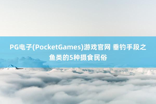 PG电子(PocketGames)游戏官网 垂钓手段之鱼类的5种摄食民俗