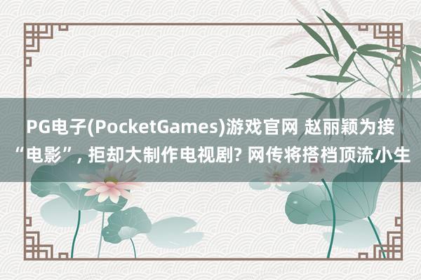 PG电子(PocketGames)游戏官网 赵丽颖为接“电影”, 拒却大制作电视剧? 网传将搭档顶流小生