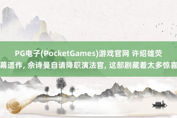PG电子(PocketGames)游戏官网 许绍雄荧幕遗作, 佘诗曼自请降职演法官, 这部剧藏着太多惊喜