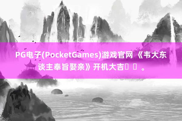 PG电子(PocketGames)游戏官网 《韦大东谈主奉旨娶亲》开机大吉♥️。