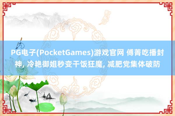 PG电子(PocketGames)游戏官网 傅菁吃播封神, 冷艳御姐秒变干饭狂魔, 减肥党集体破防