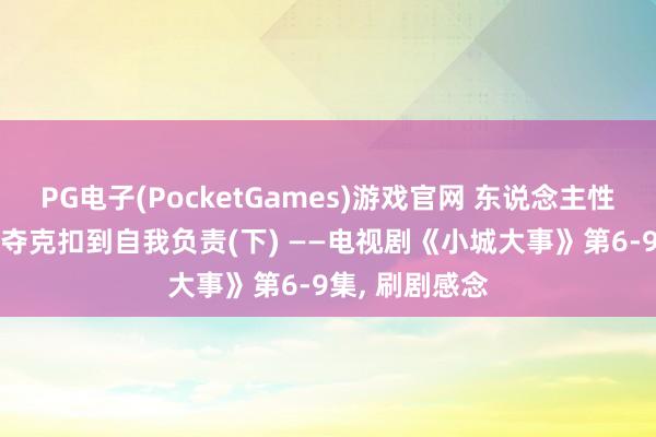 PG电子(PocketGames)游戏官网 东说念主性的觉醒: 从剥夺克扣到自我负责(下) ——电视剧《小城大事》第6-9集, 刷剧感念