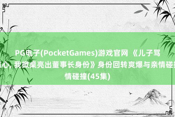 PG电子(PocketGames)游戏官网 《儿子骂我偷吃点心, 我掀桌亮出董事长身份》身份回转爽爆与亲情碰撞(45集)