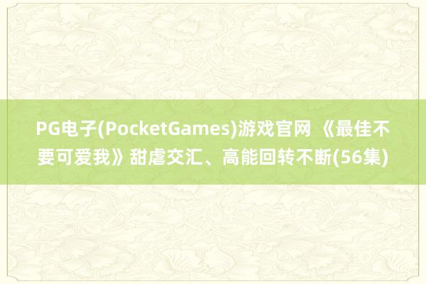 PG电子(PocketGames)游戏官网 《最佳不要可爱我》甜虐交汇、高能回转不断(56集)