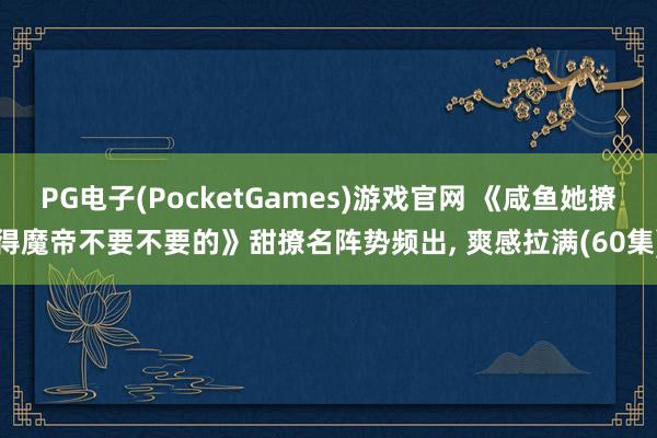 PG电子(PocketGames)游戏官网 《咸鱼她撩得魔帝不要不要的》甜撩名阵势频出, 爽感拉满(60集)