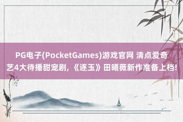 PG电子(PocketGames)游戏官网 清点爱奇艺4大待播甜宠剧， 《逐玉》田曦薇新作准备上档!