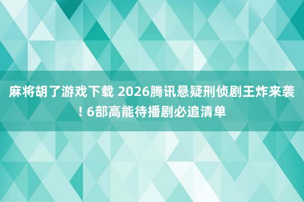 麻将胡了游戏下载 2026腾讯悬疑刑侦剧王炸来袭! 6部高能待播剧必追清单