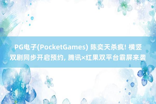 PG电子(PocketGames) 陈奕天杀疯! 横竖双剧同步开启预约, 腾讯×红果双平台霸屏来袭