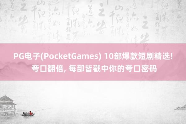 PG电子(PocketGames) 10部爆款短剧精选! 夸口翻倍， 每部皆戳中你的夸口密码