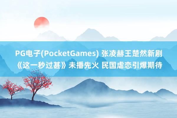 PG电子(PocketGames) 张凌赫王楚然新剧《这一秒过甚》未播先火 民国虐恋引爆期待