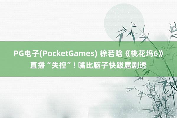 PG电子(PocketGames) 徐若晗《桃花坞6》直播“失控”! 嘴比脑子快跋扈剧透