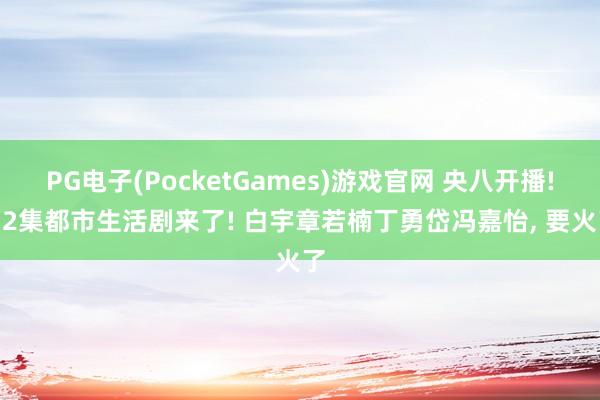 PG电子(PocketGames)游戏官网 央八开播! 32集都市生活剧来了! 白宇章若楠丁勇岱冯嘉怡, 要火了