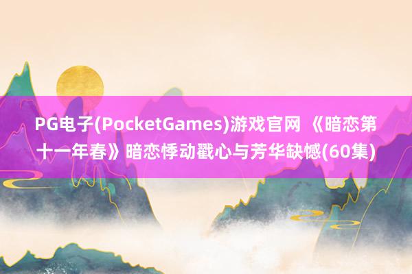 PG电子(PocketGames)游戏官网 《暗恋第十一年春》暗恋悸动戳心与芳华缺憾(60集)