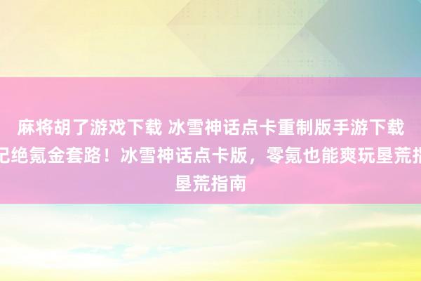 麻将胡了游戏下载 冰雪神话点卡重制版手游下载：圮绝氪金套路！冰雪神话点卡版，零氪也能爽玩垦荒指南