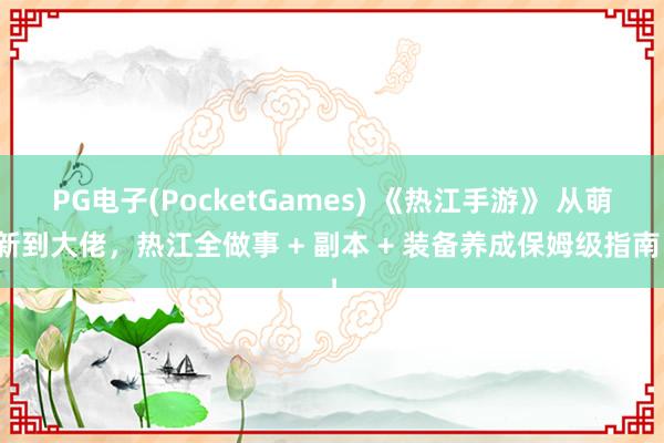PG电子(PocketGames) 《热江手游》 从萌新到大佬，热江全做事 + 副本 + 装备养成保姆级指南！