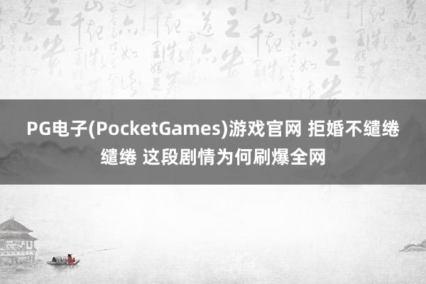 PG电子(PocketGames)游戏官网 拒婚不缱绻缱绻 这段剧情为何刷爆全网