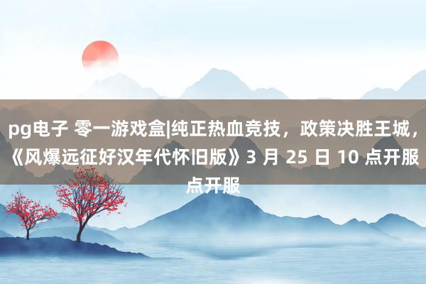 pg电子 零一游戏盒|纯正热血竞技，政策决胜王城，《风爆远征好汉年代怀旧版》3 月 25 日 10 点开服