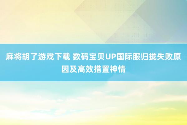 麻将胡了游戏下载 数码宝贝UP国际服归拢失败原因及高效措置神情