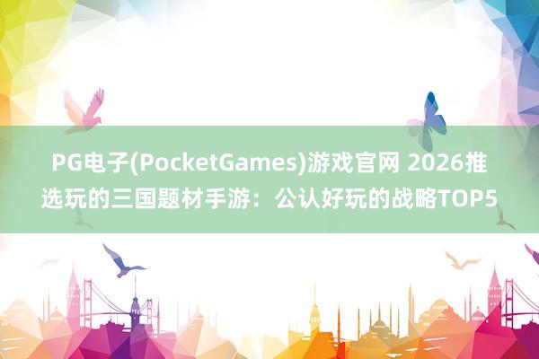 PG电子(PocketGames)游戏官网 2026推选玩的三国题材手游：公认好玩的战略TOP5