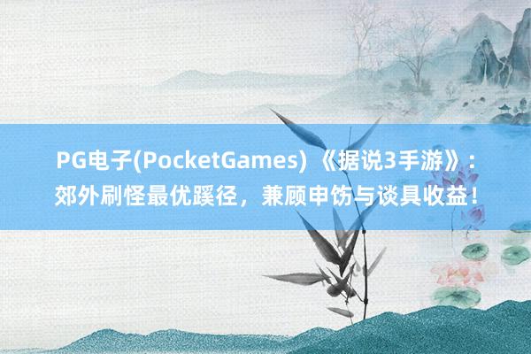 PG电子(PocketGames) 《据说3手游》：郊外刷怪最优蹊径，兼顾申饬与谈具收益！