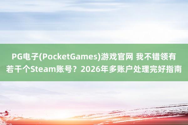 PG电子(PocketGames)游戏官网 我不错领有若干个Steam账号？2026年多账户处理完好指南