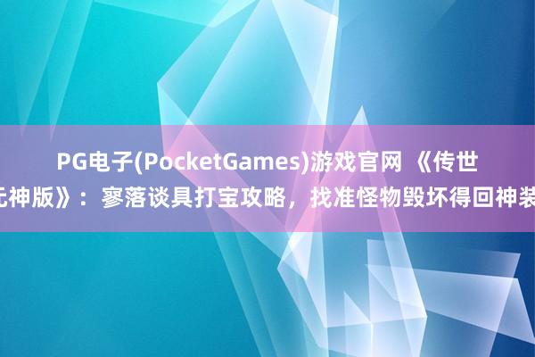 PG电子(PocketGames)游戏官网 《传世元神版》：寥落谈具打宝攻略，找准怪物毁坏得回神装！
