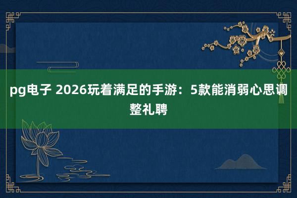 pg电子 2026玩着满足的手游：5款能消弱心思调整礼聘