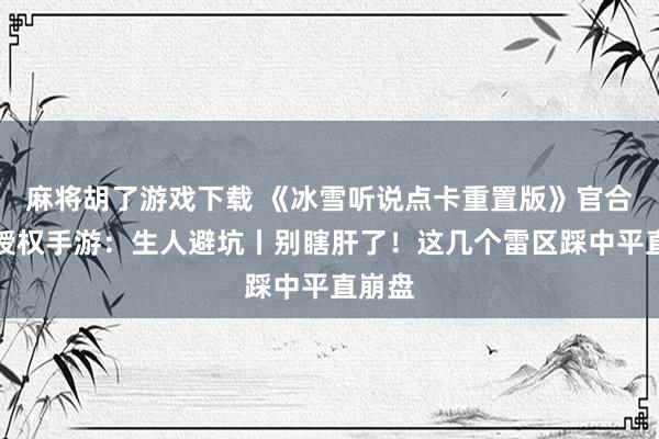 麻将胡了游戏下载 《冰雪听说点卡重置版》官合法版授权手游：生人避坑丨别瞎肝了！这几个雷区踩中平直崩盘