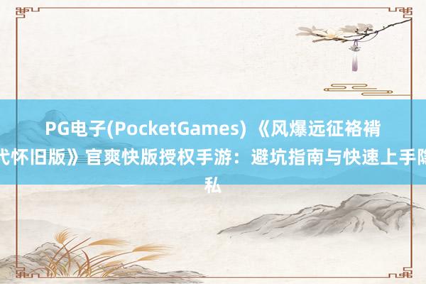 PG电子(PocketGames) 《风爆远征袼褙年代怀旧版》官爽快版授权手游：避坑指南与快速上手隐私