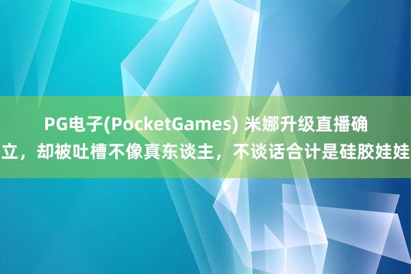 PG电子(PocketGames) 米娜升级直播确立，却被吐槽不像真东谈主，不谈话合计是硅胶娃娃