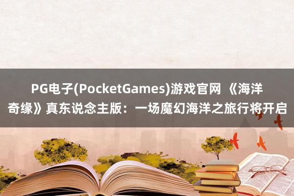 PG电子(PocketGames)游戏官网 《海洋奇缘》真东说念主版：一场魔幻海洋之旅行将开启
