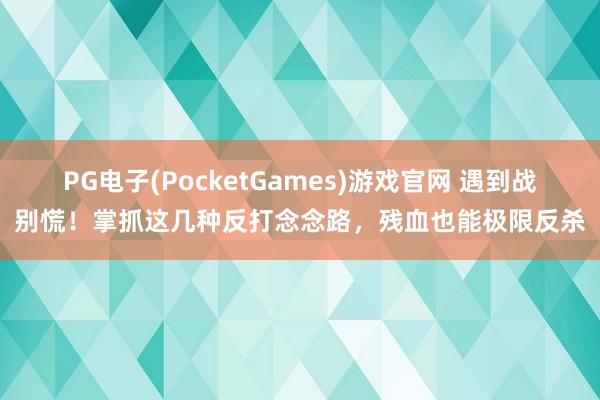 PG电子(PocketGames)游戏官网 遇到战别慌！掌抓这几种反打念念路，残血也能极限反杀