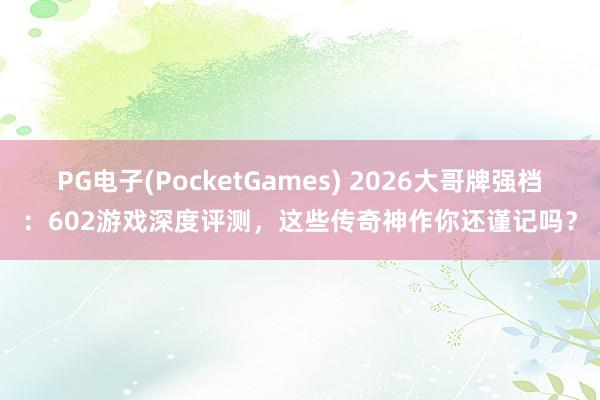 PG电子(PocketGames) 2026大哥牌强档：602游戏深度评测，这些传奇神作你还谨记吗？